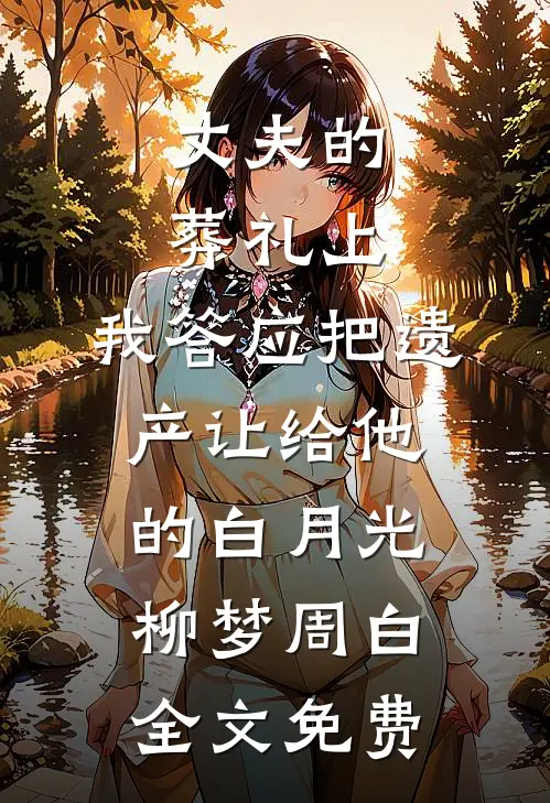 丈夫的葬礼上，我答应把遗产让给他的白月光柳梦周白全文免费