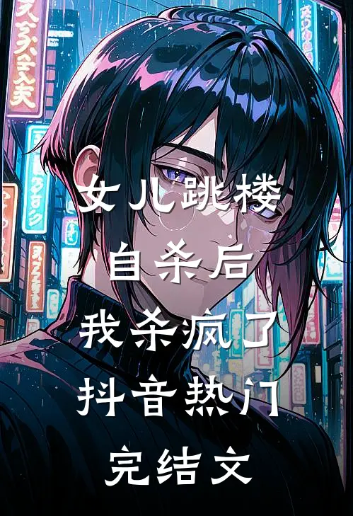 女儿跳楼自杀后，我杀疯了抖音热门完结文