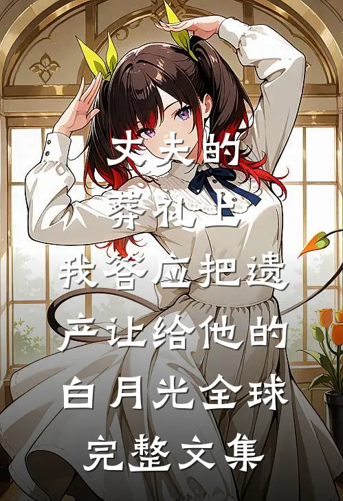 丈夫的葬礼上，我答应把遗产让给他的白月光全球完整文集