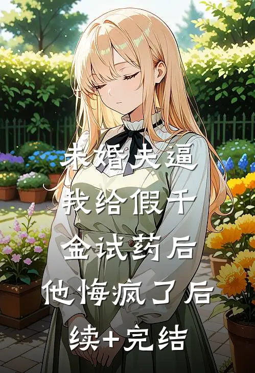 未婚夫逼我给假千金试药后，他悔疯了后续+完结