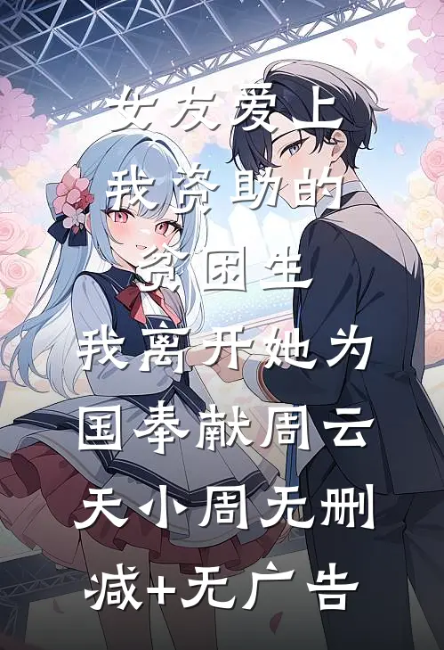 女友爱上我资助的贫困生，我离开她为国奉献周云天小周无删减+无广告