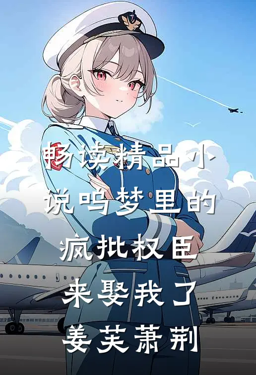 畅读精品小说呜梦里的疯批权臣来娶我了姜芙萧荆