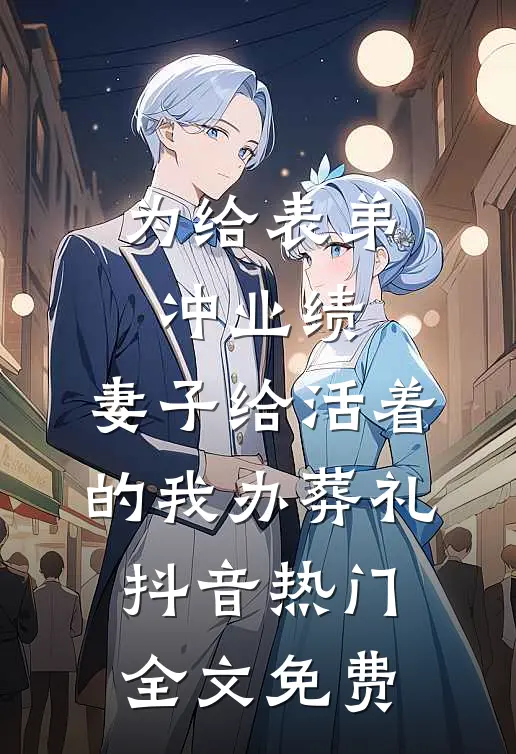 为给表弟冲业绩，妻子给活着的我办葬礼抖音热门全文免费