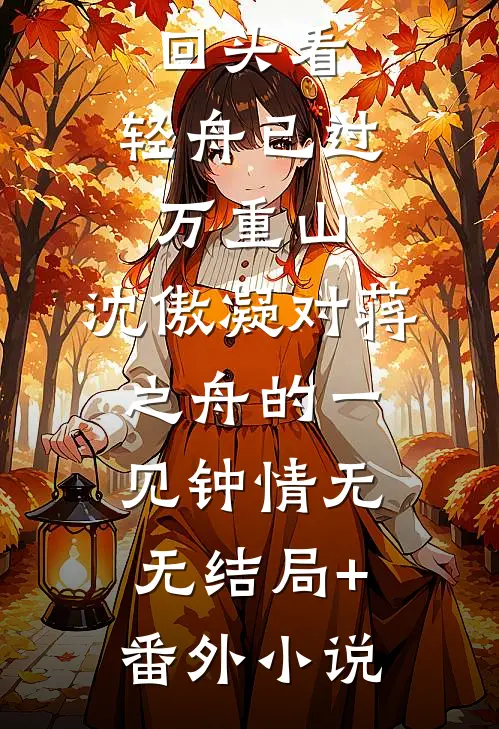 回头看，轻舟已过万重山，沈傲凝对蒋之舟的一见钟情无无结局+番外小说