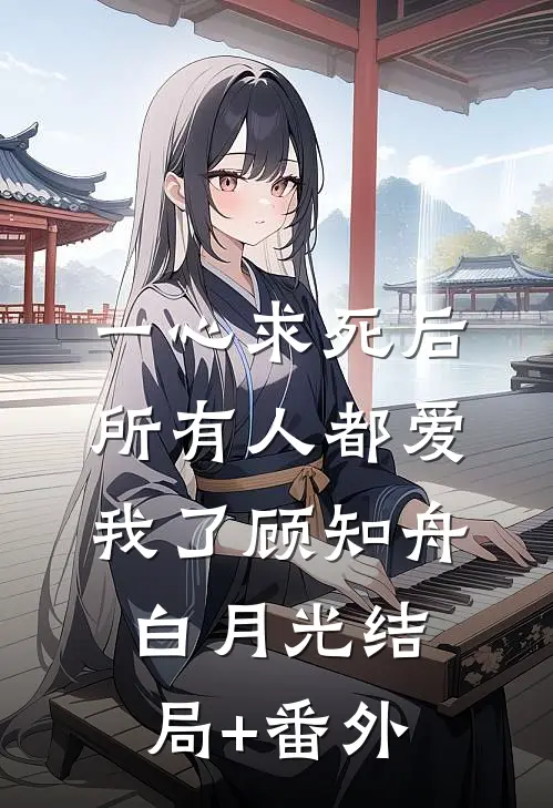 一心求死后，所有人都爱我了顾知舟白月光结局+番外