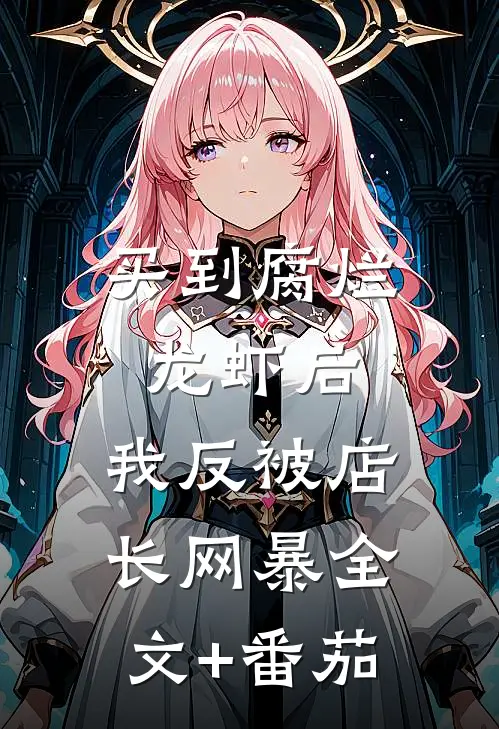 买到腐烂龙虾后，我反被店长网暴全文+番茄