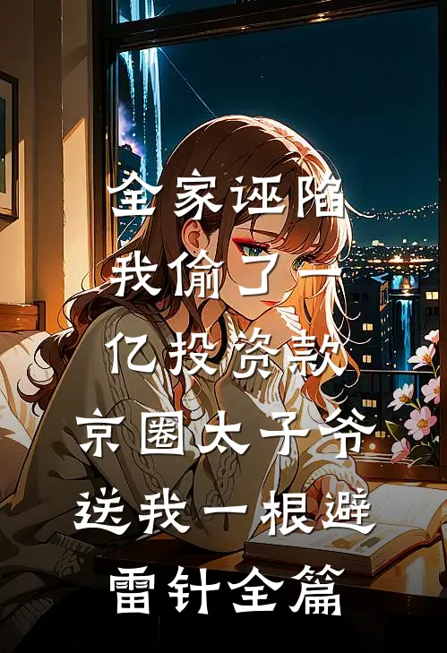 全家诬陷我偷了一亿投资款，京圈太子爷送我一根避雷针全篇