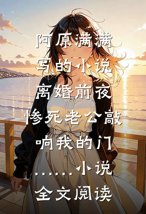 阿原满满写的小说离婚前夜，惨死老公敲响我的门……小说全文阅读