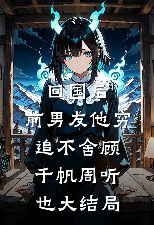 回国后，前男友他穷追不舍顾千帆周听也大结局