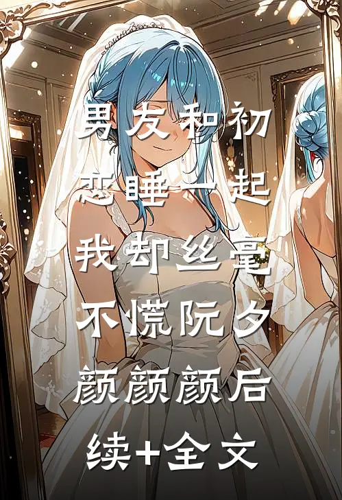 男友和初恋睡一起，我却丝毫不慌阮夕颜颜颜后续+全文