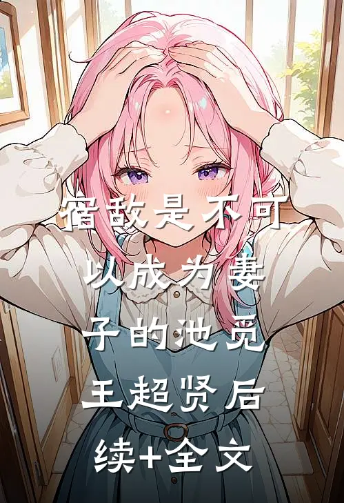 《宿敌是不可以成为妻子的》池觅王超贤后续+全文