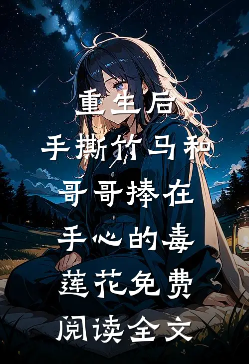 重生后，手撕竹马和哥哥捧在手心的毒莲花免费阅读全文