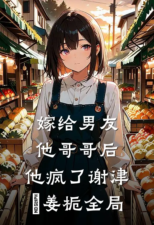 嫁给男友他哥哥后，他疯了谢津彧姜栀全局