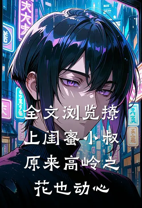 全文浏览撩上闺蜜小叔，原来高岭之花也动心