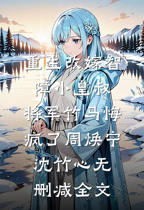 重生改嫁智障小皇叔，将军竹马悔疯了周焕宁沈竹心无删减全文