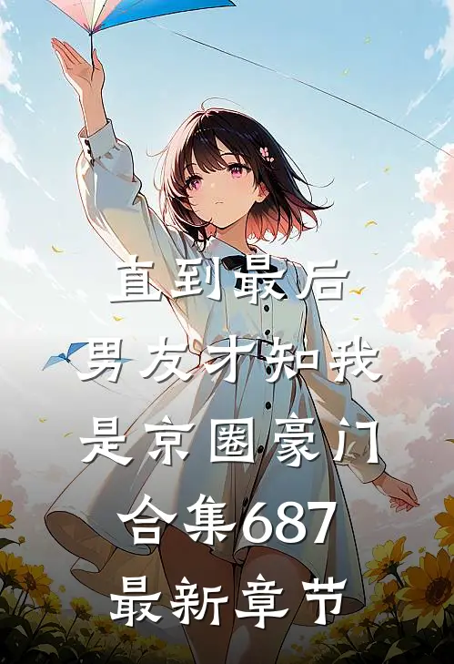 直到最后，男友才知我是京圈豪门合集687最新章节
