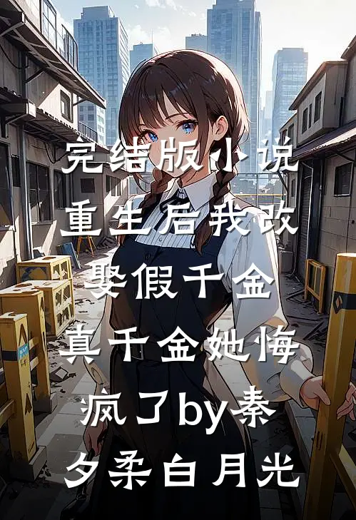 完结版小说重生后我改娶假千金，真千金她悔疯了by秦夕柔白月光