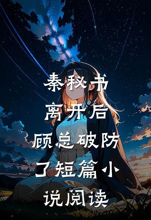 秦秘书离开后，顾总破防了短篇小说阅读