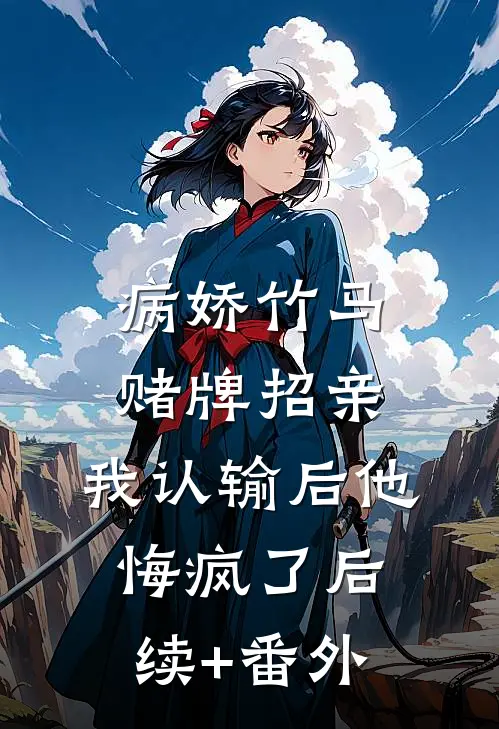 病娇竹马赌牌招亲，我认输后他悔疯了后续+番外