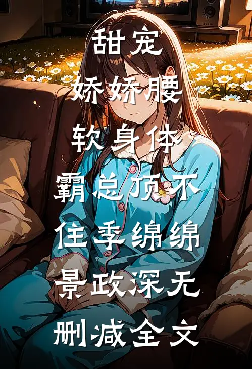 甜宠：娇娇腰软身体，霸总顶不住季绵绵景政深无删减全文