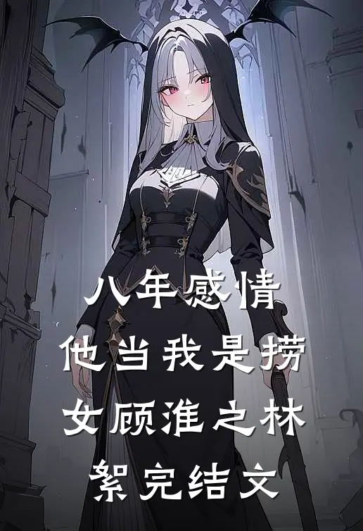 八年感情，他当我是捞女顾淮之林絮完结文