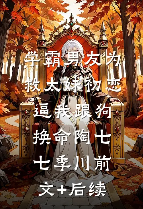 学霸男友为救太妹初恋，逼我跟狗换命陶七七季川前文+后续