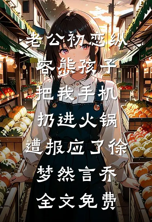 老公初恋纵容熊孩子把我手机扔进火锅，遭报应了徐梦然言乔全文免费