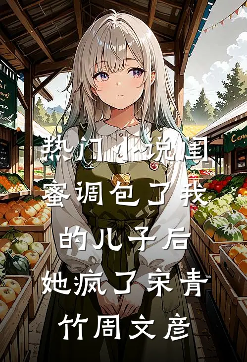 热门小说闺蜜调包了我的儿子后，她疯了宋青竹周文彦