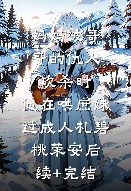 妈妈被哥哥的仇人砍杀时，他在哄庶妹过成人礼碧桃荣安后续+完结
