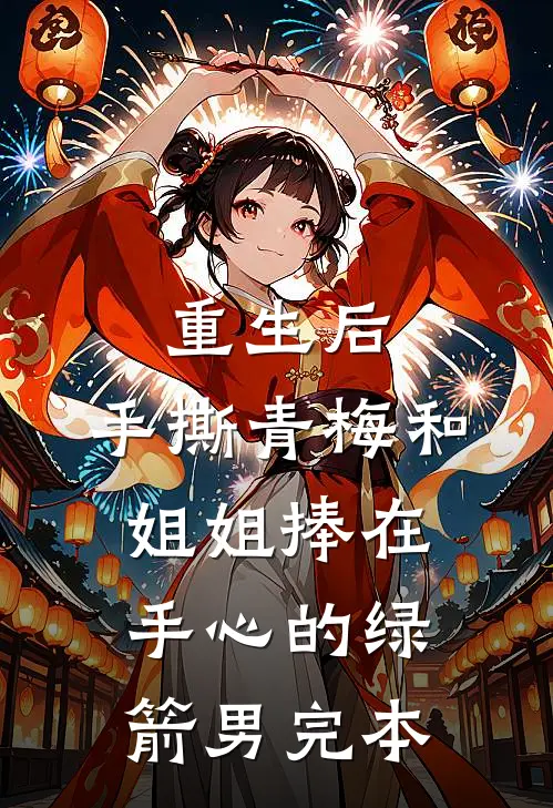 重生后，手撕青梅和姐姐捧在手心的绿箭男完本