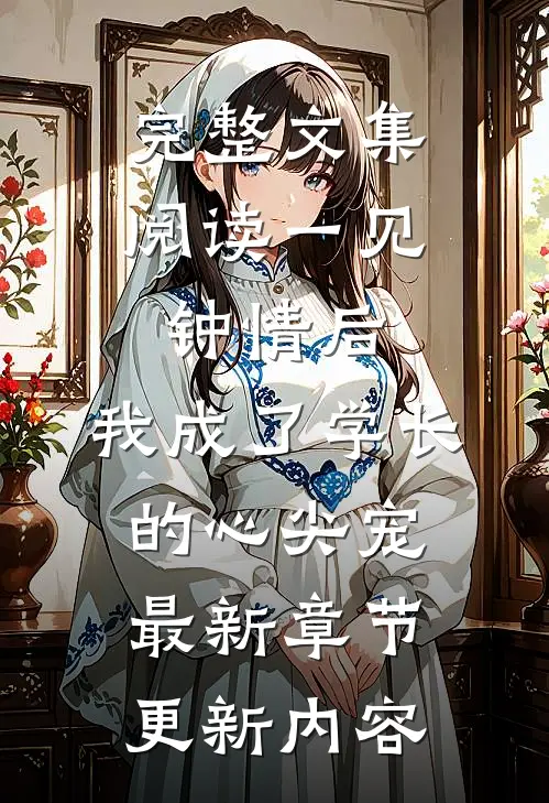 完整文集阅读一见钟情后,我成了学长的心尖宠最新章节更新内容