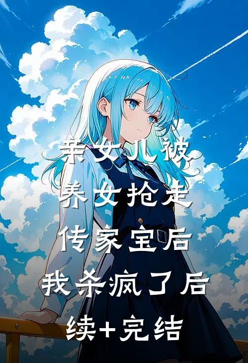亲女儿被养女抢走传家宝后，我杀疯了后续+完结