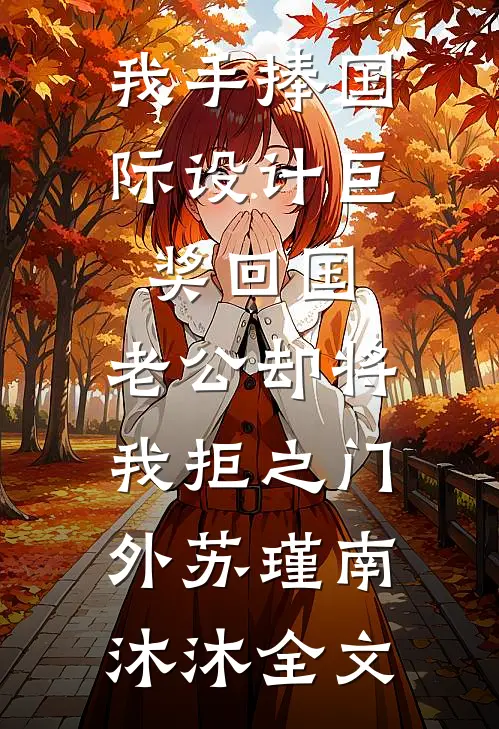我手捧国际设计巨奖回国，老公却将我拒之门外苏瑾南沐沐全文