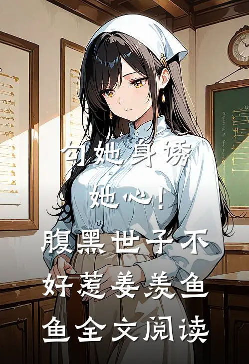 勾她身诱她心!腹黑世子不好惹 姜羡鱼鱼全文阅读