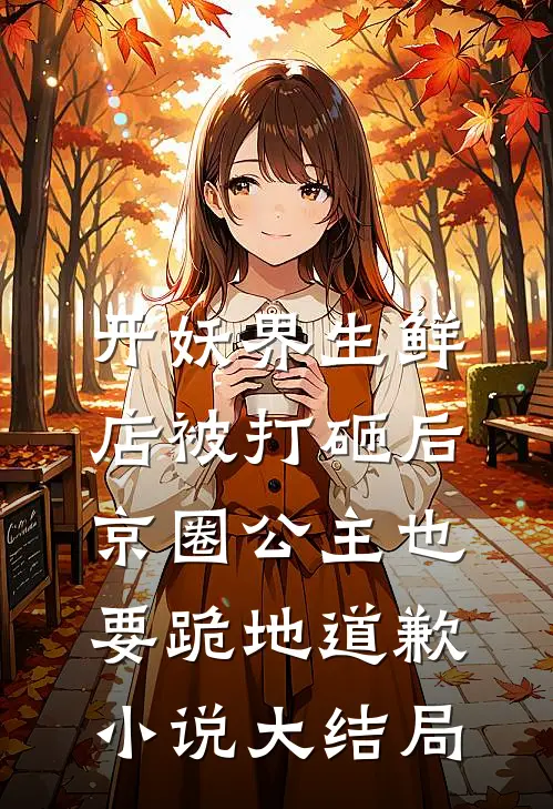 开妖界生鲜店被打砸后，京圈公主也要跪地道歉小说大结局
