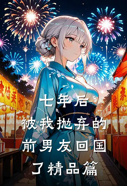 七年后，被我抛弃的前男友回国了精品篇
