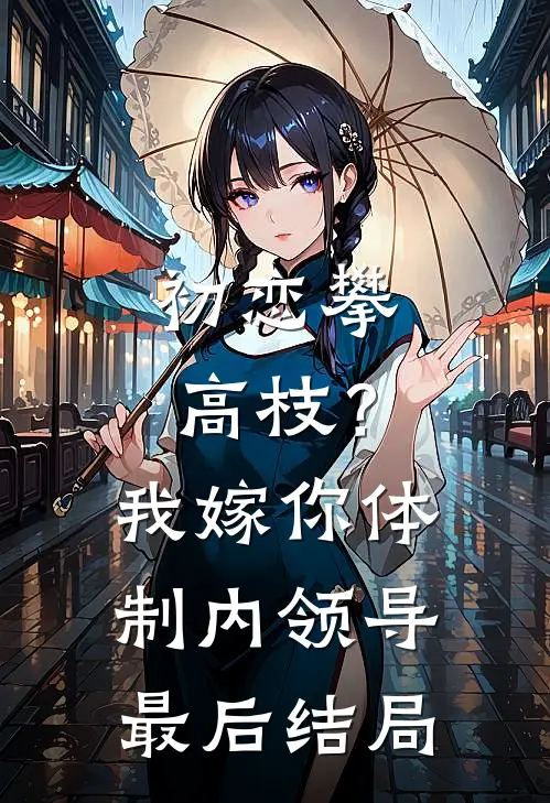 初恋攀高枝？我嫁你体制内领导最后结局