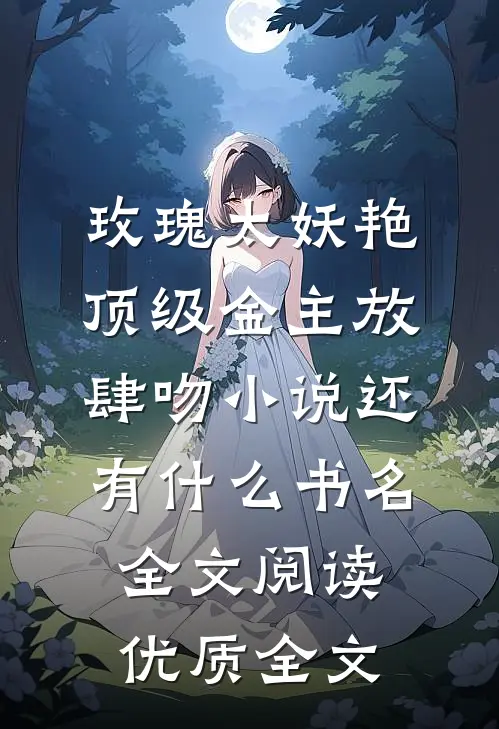 玫瑰太妖艳,顶级金主放肆吻小说还有什么书名全文阅读优质全文