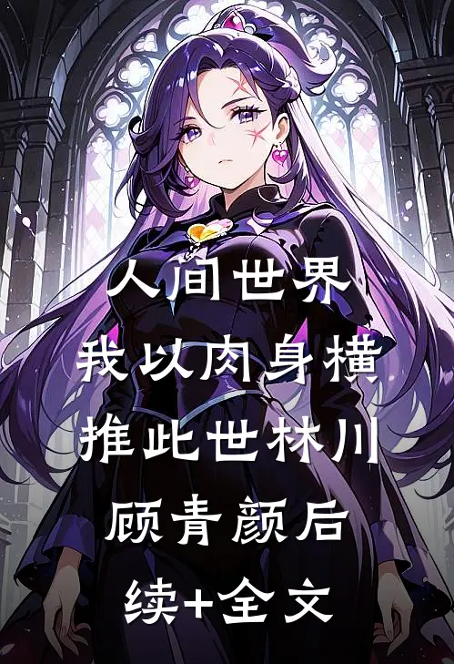 人间世界：我以肉身横推此世林川顾青颜后续+全文