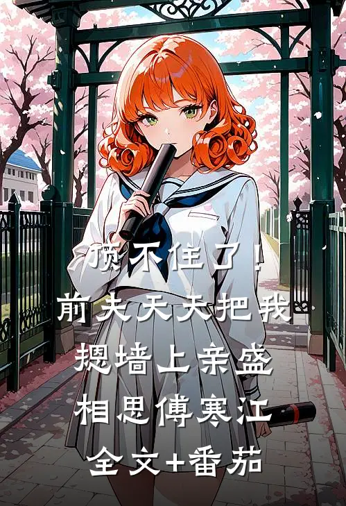 顶不住了！前夫天天把我摁墙上亲盛相思傅寒江全文+番茄