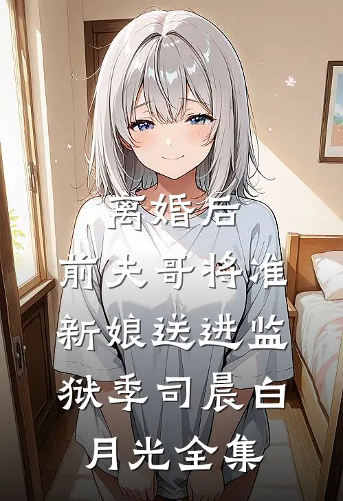 离婚后，前夫哥将准新娘送进监狱季司晨白月光全集