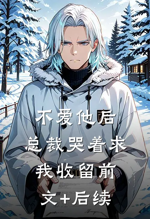 不爱他后，总裁哭着求我收留前文+后续