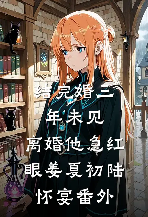 结完婚三年未见，离婚他急红眼姜夏初陆怀宴番外