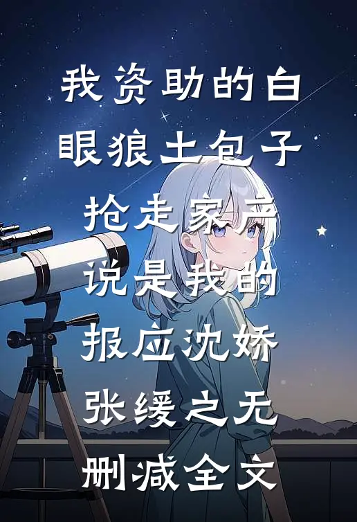 我资助的白眼狼土包子抢走家产，说是我的报应沈娇张缓之无删减全文