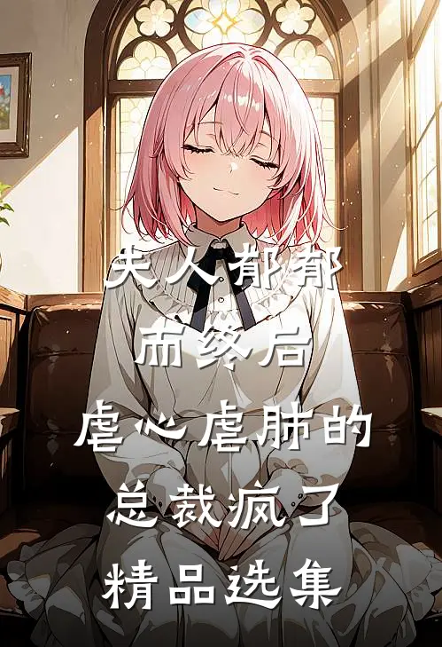 夫人郁郁而终后，虐心虐肺的总裁疯了精品选集