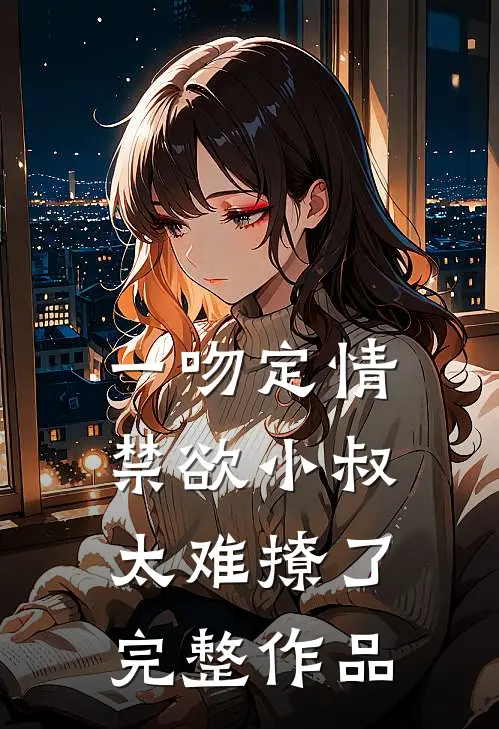 一吻定情禁欲小叔太难撩了完整作品