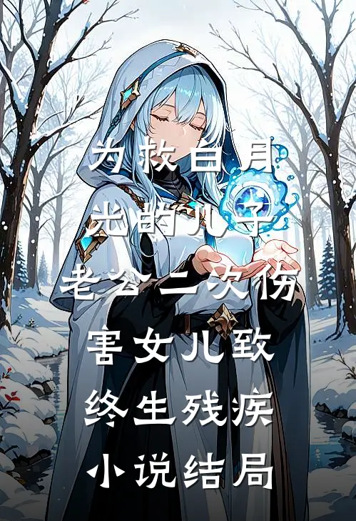 为救白月光的儿子，老公二次伤害女儿致终生残疾小说结局