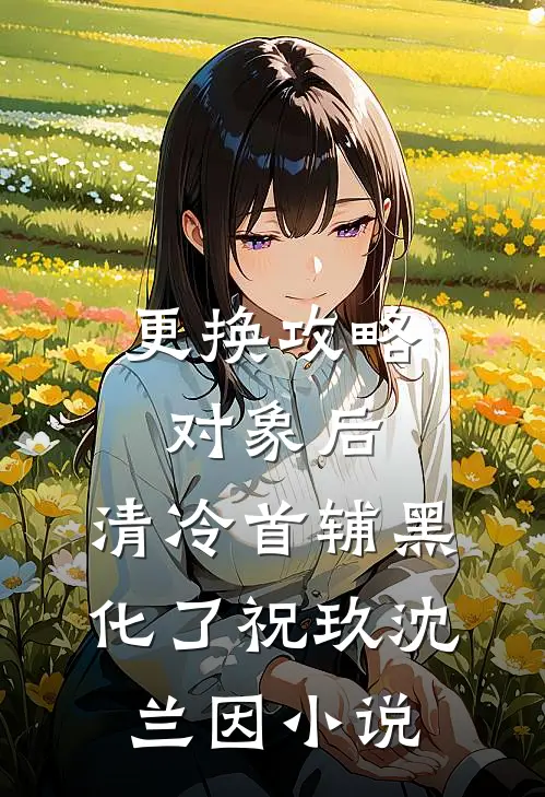 更换攻略对象后，清冷首辅黑化了祝玖沈兰因小说
