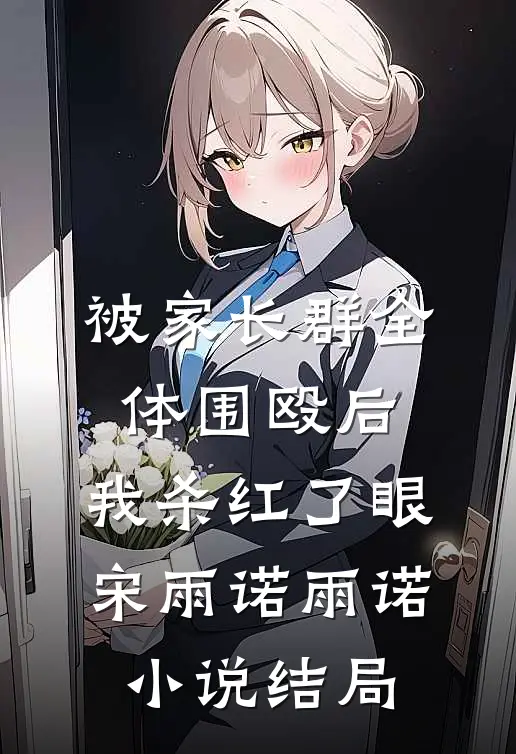 被家长群全体围殴后，我杀红了眼宋雨诺雨诺小说结局