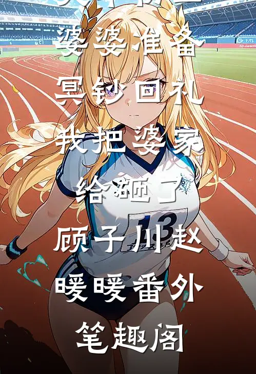 大年初二婆婆准备冥钞回礼，我把婆家给砸了：顾子川赵暖暖番外笔趣阁
